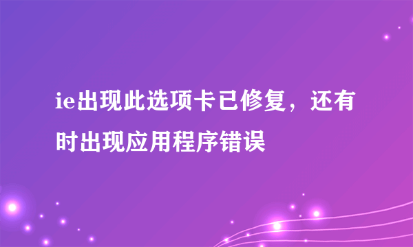 ie出现此选项卡已修复，还有时出现应用程序错误