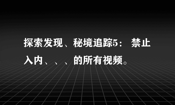 探索发现、秘境追踪5： 禁止入内、、、的所有视频。