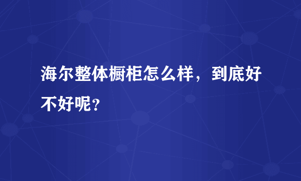 海尔整体橱柜怎么样，到底好不好呢？