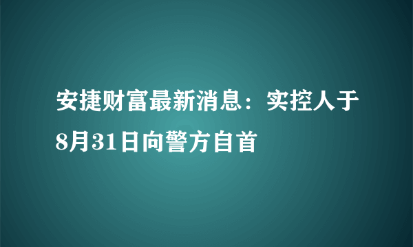 安捷财富最新消息：实控人于8月31日向警方自首