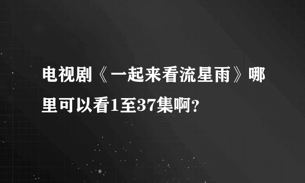 电视剧《一起来看流星雨》哪里可以看1至37集啊？