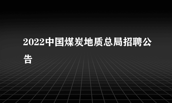 2022中国煤炭地质总局招聘公告