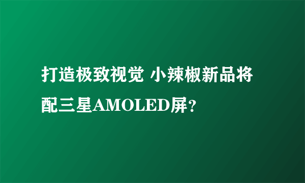 打造极致视觉 小辣椒新品将配三星AMOLED屏？