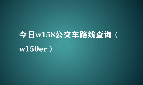 今日w158公交车路线查询（w150er）