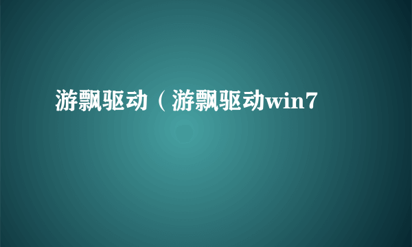 游飘驱动（游飘驱动win7