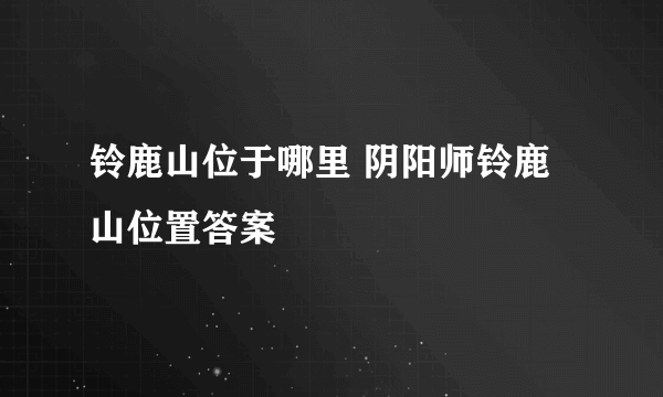 铃鹿山位于哪里 阴阳师铃鹿山位置答案