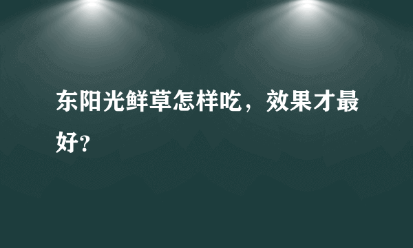 东阳光鲜草怎样吃，效果才最好？