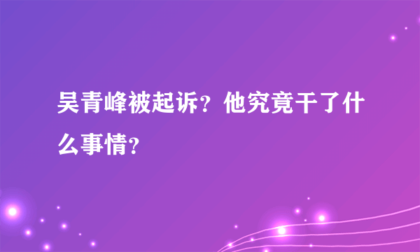 吴青峰被起诉？他究竟干了什么事情？