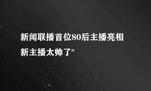 新闻联播首位80后主播亮相 新主播太帅了