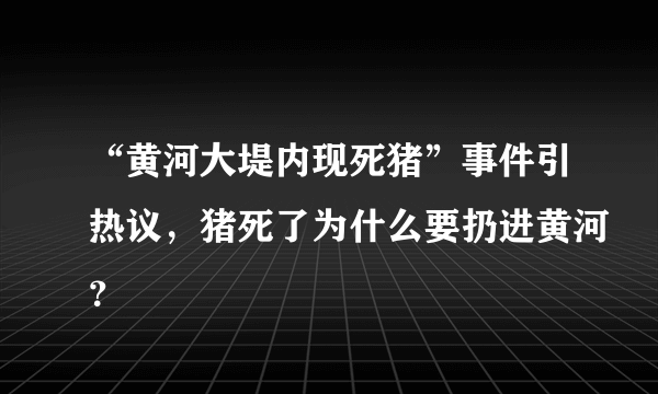 “黄河大堤内现死猪”事件引热议，猪死了为什么要扔进黄河？