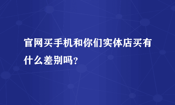 官网买手机和你们实体店买有什么差别吗？