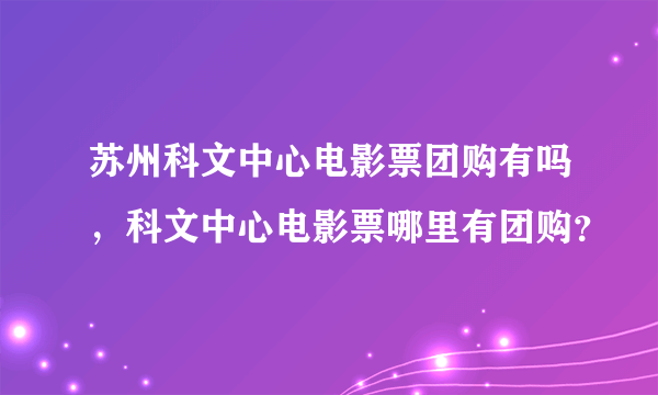 苏州科文中心电影票团购有吗，科文中心电影票哪里有团购？