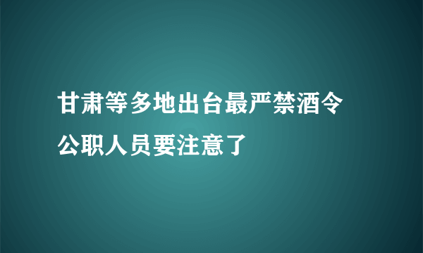 甘肃等多地出台最严禁酒令 公职人员要注意了