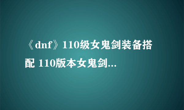 《dnf》110级女鬼剑装备搭配 110版本女鬼剑毕业套装选择推荐