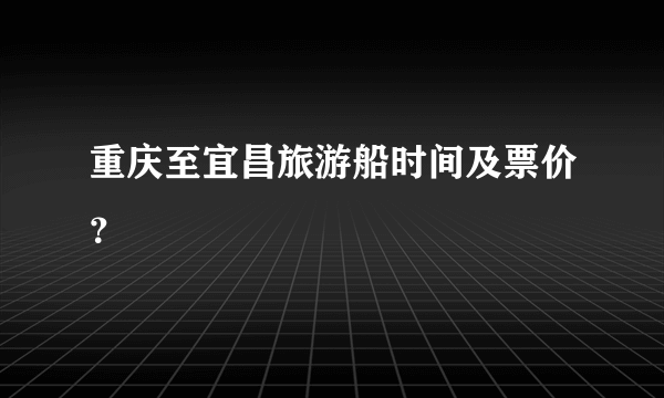 重庆至宜昌旅游船时间及票价？