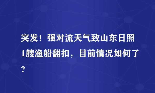 突发！强对流天气致山东日照1艘渔船翻扣，目前情况如何了？