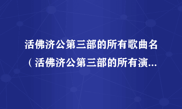 活佛济公第三部的所有歌曲名（活佛济公第三部的所有演员表？）