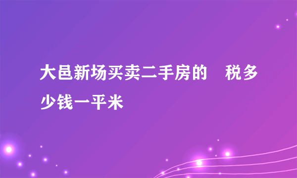 大邑新场买卖二手房的囯税多少钱一平米