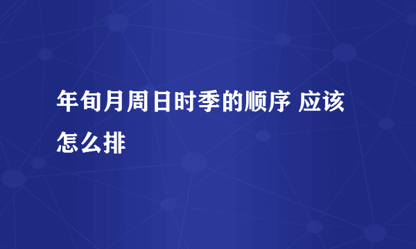 年旬月周日时季的顺序 应该怎么排