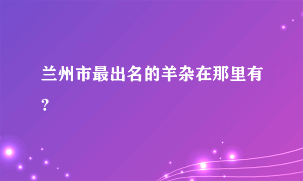 兰州市最出名的羊杂在那里有？