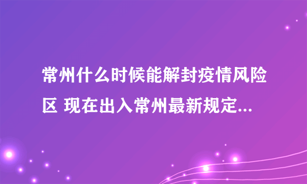 常州什么时候能解封疫情风险区 现在出入常州最新规定2022年11月