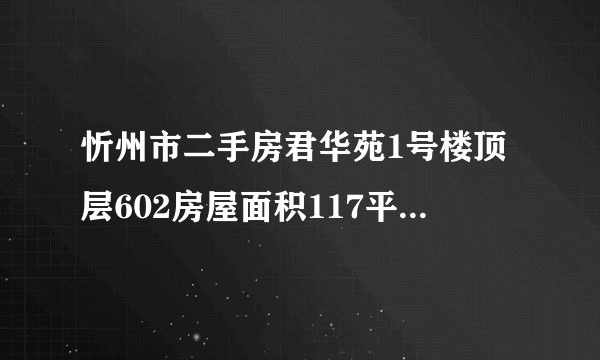 忻州市二手房君华苑1号楼顶层602房屋面积117平米能评估多钱