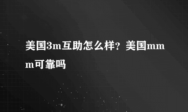 美国3m互助怎么样？美国mmm可靠吗