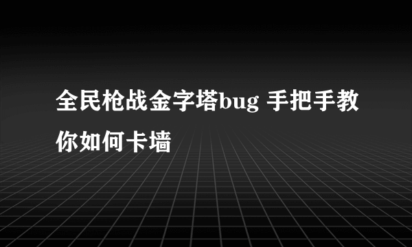 全民枪战金字塔bug 手把手教你如何卡墙