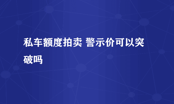 私车额度拍卖 警示价可以突破吗