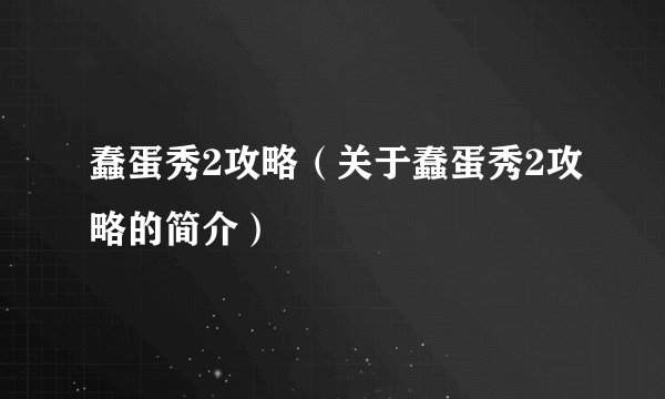 蠢蛋秀2攻略（关于蠢蛋秀2攻略的简介）