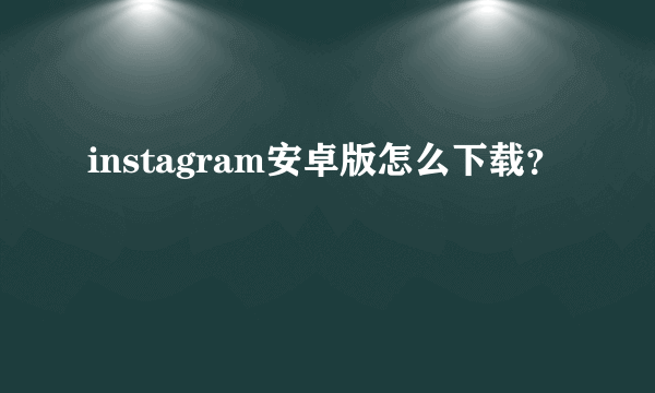 instagram安卓版怎么下载？