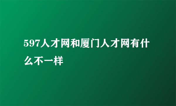 597人才网和厦门人才网有什么不一样