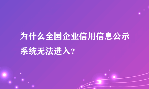 为什么全国企业信用信息公示系统无法进入？