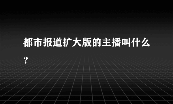 都市报道扩大版的主播叫什么？