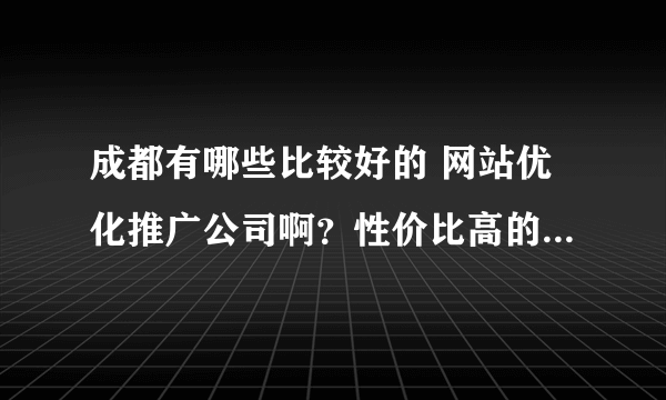 成都有哪些比较好的 网站优化推广公司啊？性价比高的······谢谢了！