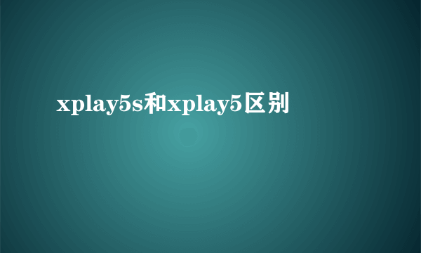 xplay5s和xplay5区别