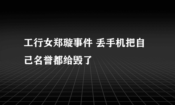 工行女郑璇事件 丢手机把自己名誉都给毁了