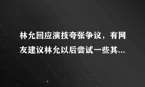 林允回应演技夸张争议，有网友建议林允以后尝试一些其他性格的人物-飞外网