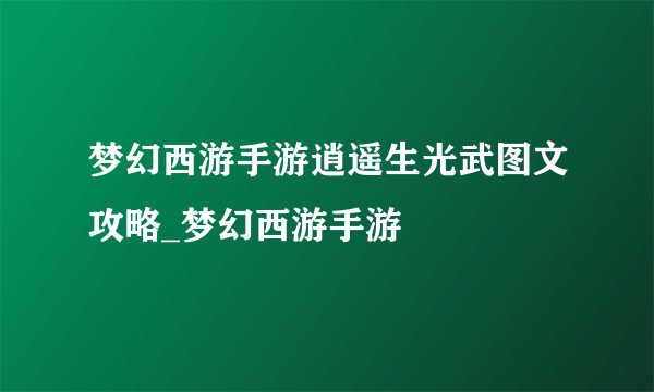 梦幻西游手游逍遥生光武图文攻略_梦幻西游手游