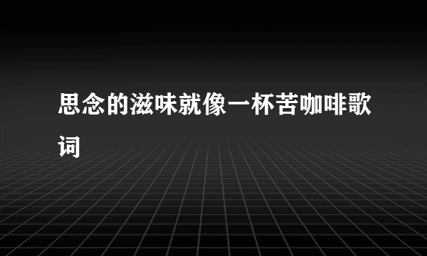 思念的滋味就像一杯苦咖啡歌词