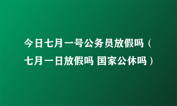 今日七月一号公务员放假吗（七月一日放假吗 国家公休吗）