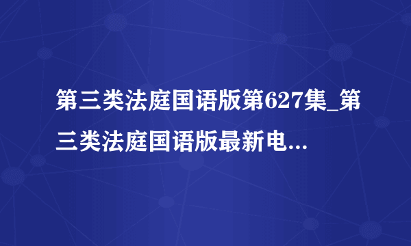 第三类法庭国语版第627集_第三类法庭国语版最新电影在线观看