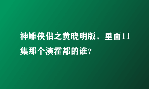 神雕侠侣之黄晓明版，里面11集那个演霍都的谁？