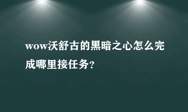 wow沃舒古的黑暗之心怎么完成哪里接任务？