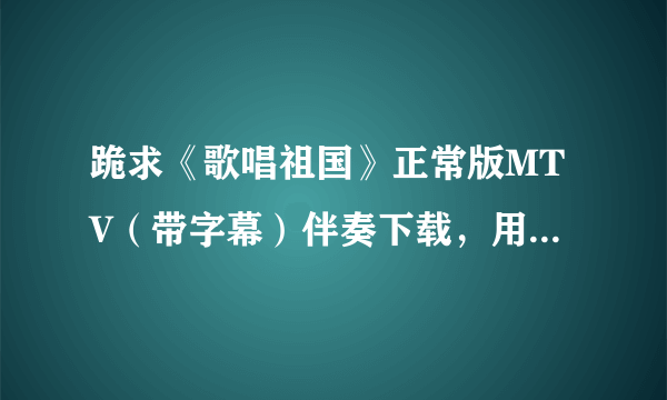 跪求《歌唱祖国》正常版MTV（带字幕）伴奏下载，用于单位小合唱伴奏。 无比感谢啊。