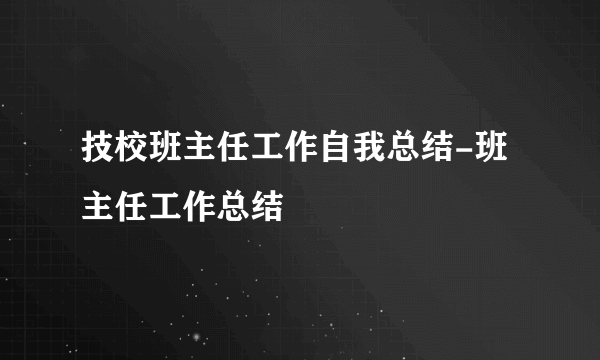 技校班主任工作自我总结-班主任工作总结