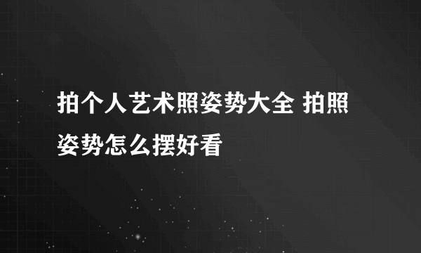 拍个人艺术照姿势大全 拍照姿势怎么摆好看