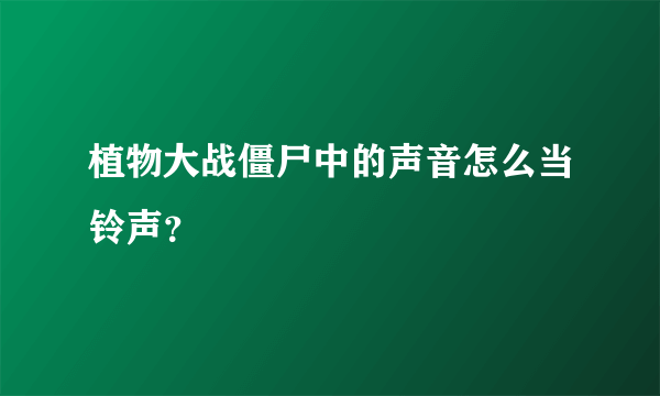 植物大战僵尸中的声音怎么当铃声？