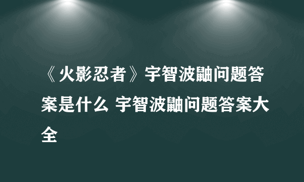 《火影忍者》宇智波鼬问题答案是什么 宇智波鼬问题答案大全