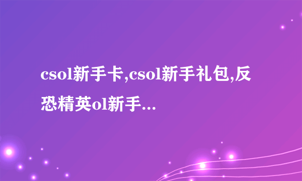 csol新手卡,csol新手礼包,反恐精英ol新手礼包，反恐精英ol新手卡！！